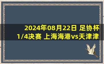 2024年08月22日 足协杯1/4决赛 上海海港vs天津津门虎 全场录像